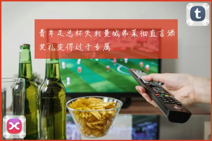 青年足总杯失利曼城弗莱彻直言颁奖礼变得过于专属