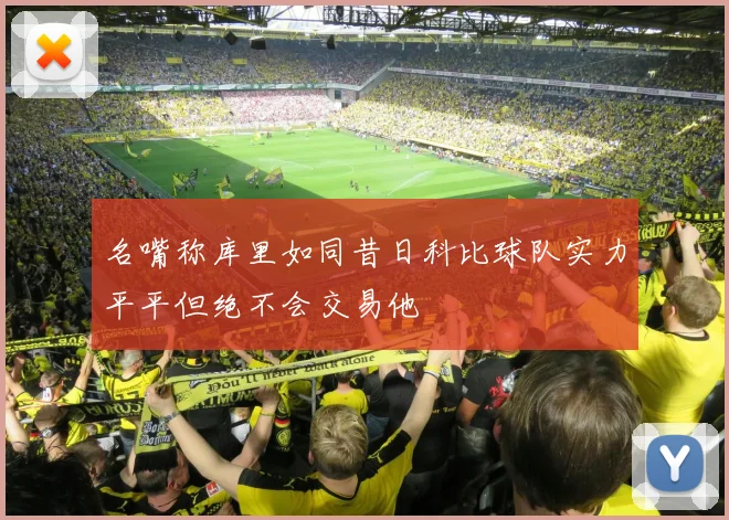 名嘴称库里如同昔日科比球队实力平平但绝不会交易他