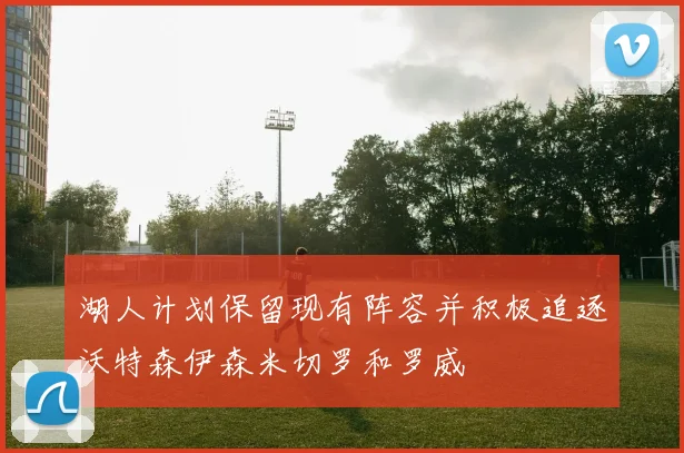 湖人计划保留现有阵容并积极追逐沃特森伊森米切罗和罗威