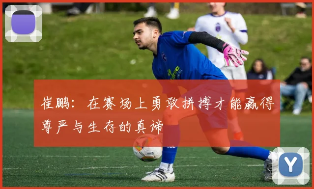 崔鹏：在赛场上勇敢拼搏才能赢得尊严与生存的真谛