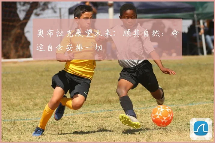 奥布拉克展望未来：顺其自然，命运自会安排一切
