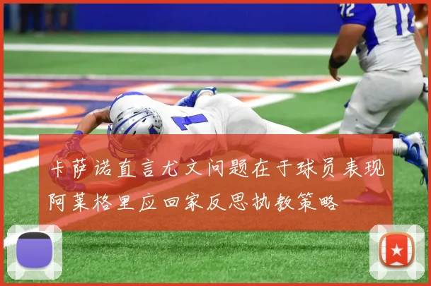 卡萨诺直言尤文问题在于球员表现阿莱格里应回家反思执教策略
