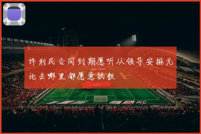 许利民合同到期愿听从领导安排无论去哪里都愿意执教