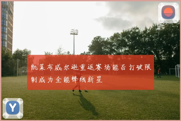 凯莱布威尔逊重返赛场能否打破限制成为全能锋线新星