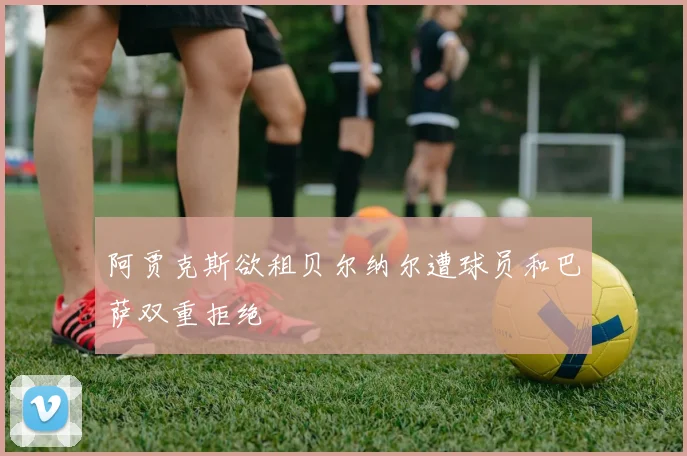 阿贾克斯欲租贝尔纳尔遭球员和巴萨双重拒绝