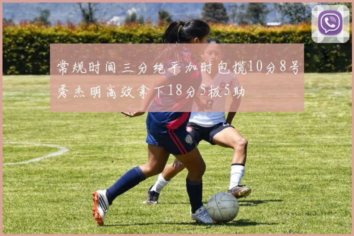 常规时间三分绝平加时包揽10分8号秀杰明高效拿下18分5板5助
