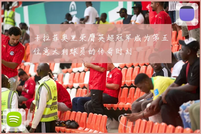 卡拉菲奥里荣膺英超冠军成为第五位意大利球员的传奇时刻