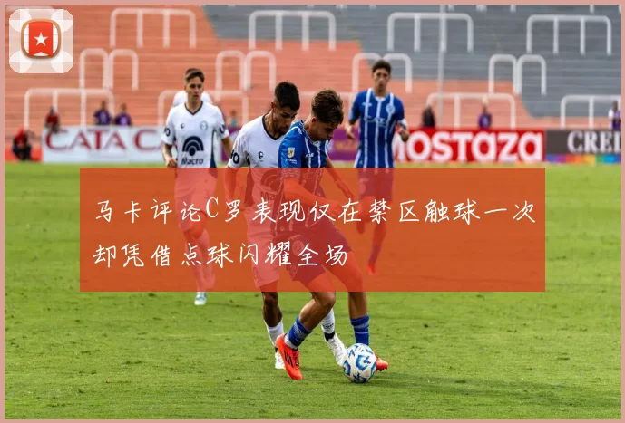 马卡评论C罗表现仅在禁区触球一次却凭借点球闪耀全场