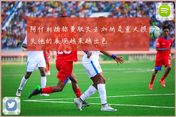 阿什利扬称曼联失去加纳是重大损失他的表现越来越出色