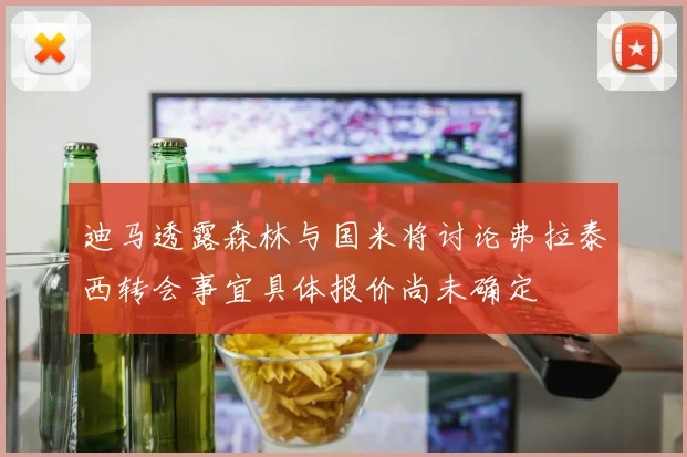 迪马透露森林与国米将讨论弗拉泰西转会事宜具体报价尚未确定