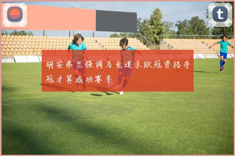 胡安弗兰强调马竞追求欧冠资格夺冠才算成功赛季