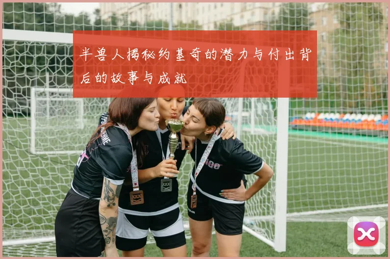 半兽人揭秘约基奇的潜力与付出背后的故事与成就