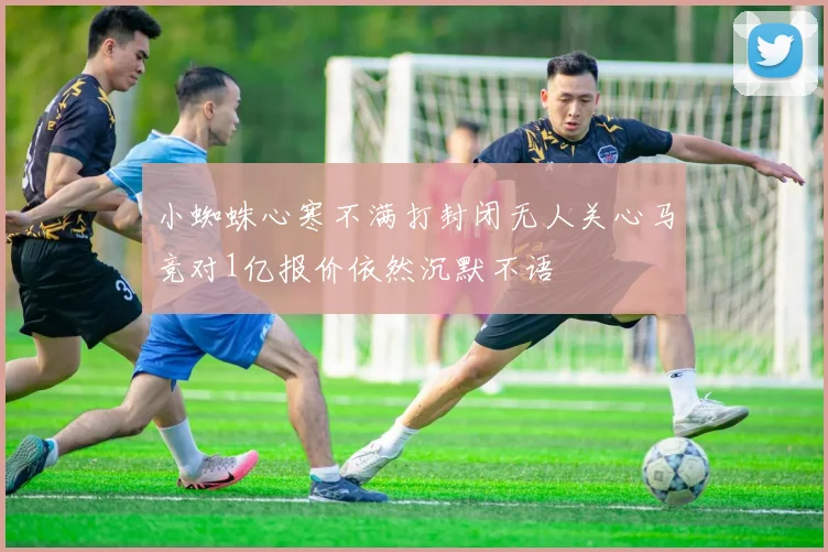 小蜘蛛心寒不满打封闭无人关心马竞对1亿报价依然沉默不语
