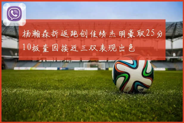 杨瀚森折返跑创佳绩杰明豪取25分10板奎因接近三双表现出色