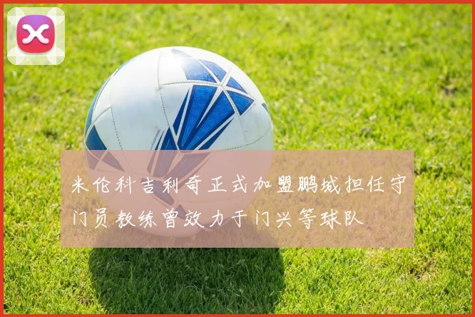 米伦科吉利奇正式加盟鹏城担任守门员教练曾效力于门兴等球队