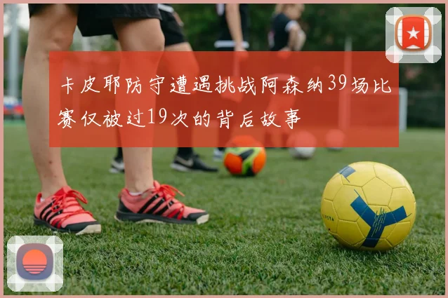 卡皮耶防守遭遇挑战阿森纳39场比赛仅被过19次的背后故事