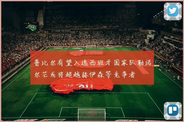 普比尔有望入选西班牙国家队勒诺尔芒或将超越赫伊森等竞争者